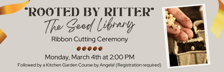"Rooted by Ritter: The Seed Library Ribbon Cutting Ceremony. Monday, March 4th at 2 PM. Followed by a kitchen garden course by Angela (registration required)." in text with image of hand sowing seeds.